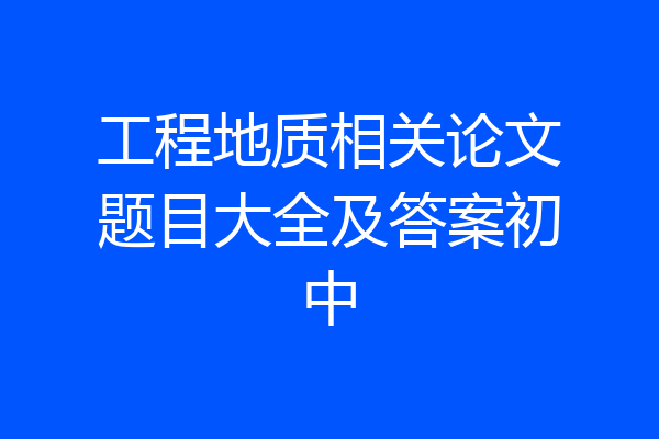 工程地质相关论文题目大全及答案初中