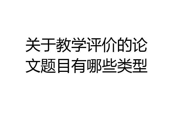 关于教学评价的论文题目有哪些类型