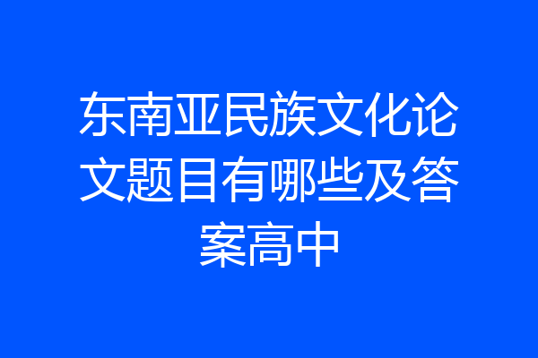 东南亚民族文化论文题目有哪些及答案高中