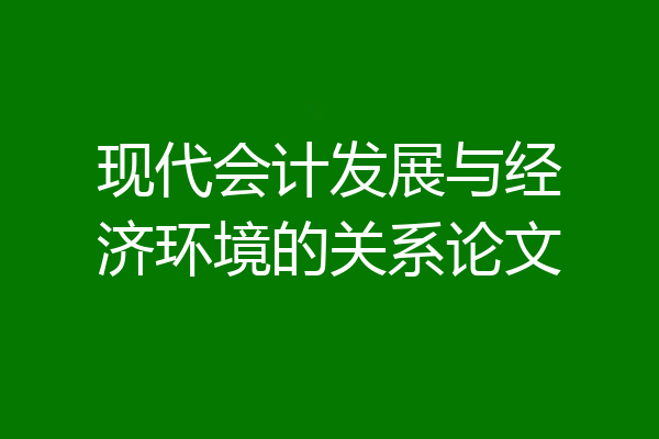 现代会计发展与经济环境的关系论文