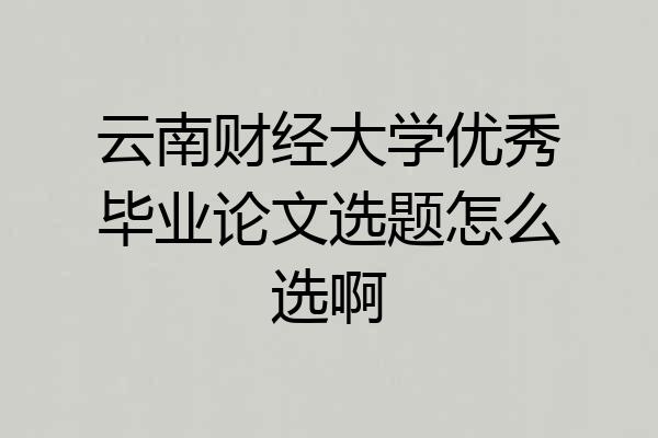 云南财经大学优秀毕业论文选题怎么选啊