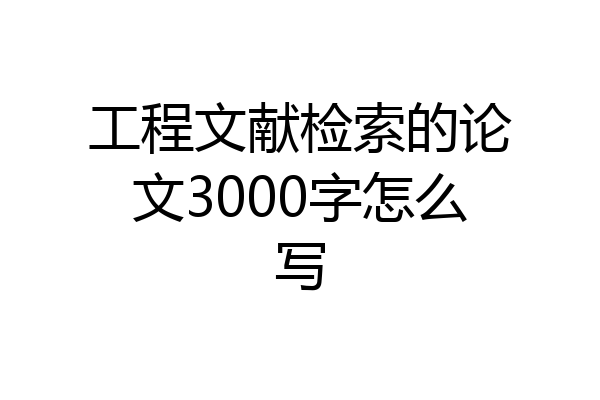 工程文献检索的论文3000字怎么写