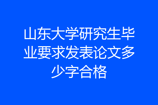 山东大学研究生毕业要求发表论文多少字合格