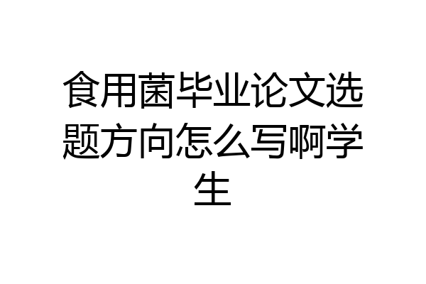 食用菌毕业论文选题方向怎么写啊学生