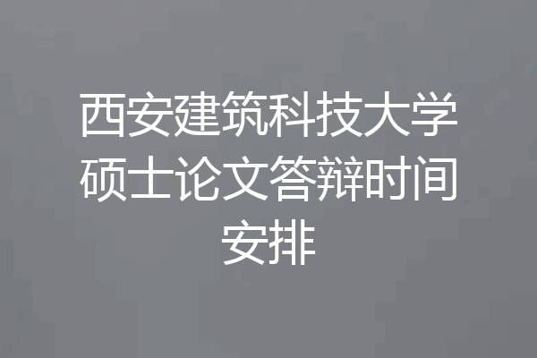 西安建筑科技大学硕士论文答辩时间安排