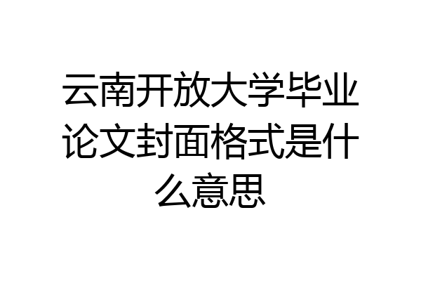 云南开放大学毕业论文封面格式是什么意思