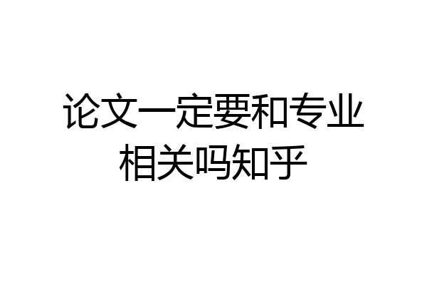 论文一定要和专业相关吗知乎