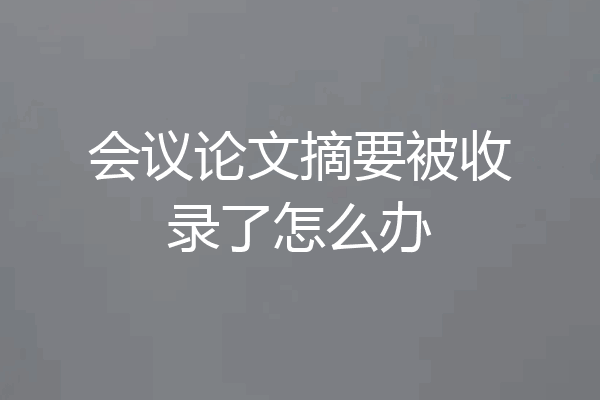 会议论文摘要被收录了怎么办
