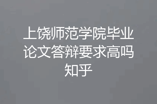 上饶师范学院毕业论文答辩要求高吗知乎