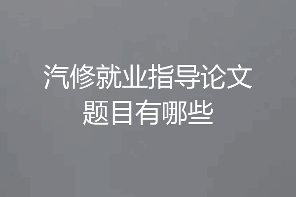汽修就业指导论文题目有哪些