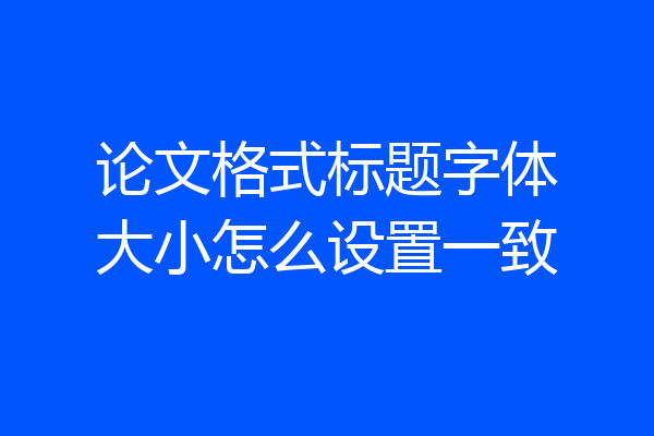 论文格式标题字体大小怎么设置一致