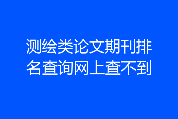 测绘类论文期刊排名查询网上查不到