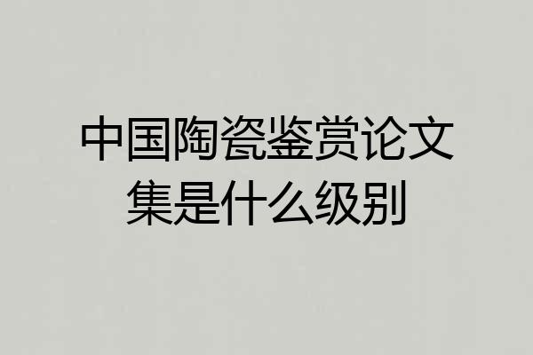 中国陶瓷鉴赏论文集是什么级别