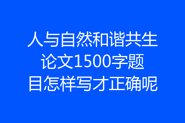 人与自然和谐共生论文1500字题目怎样写才正确呢