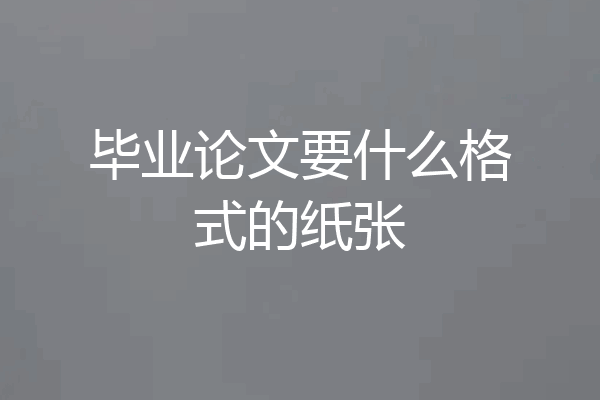 毕业论文要什么格式的纸张