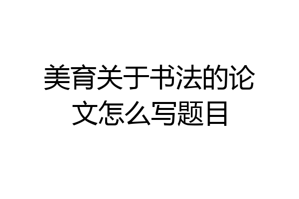 美育关于书法的论文怎么写题目