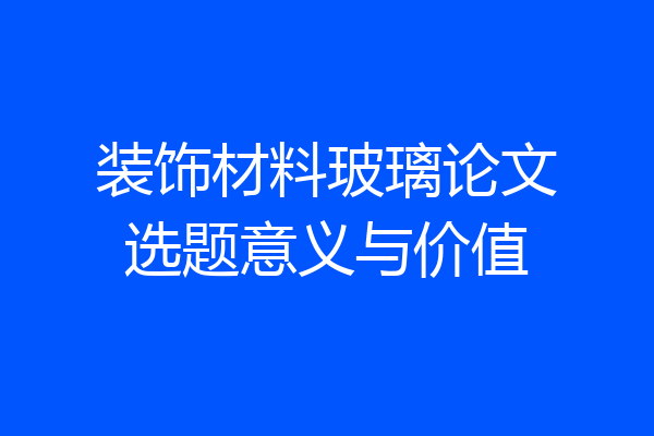 装饰材料玻璃论文选题意义与价值