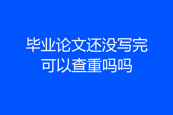 毕业论文还没写完可以查重吗吗