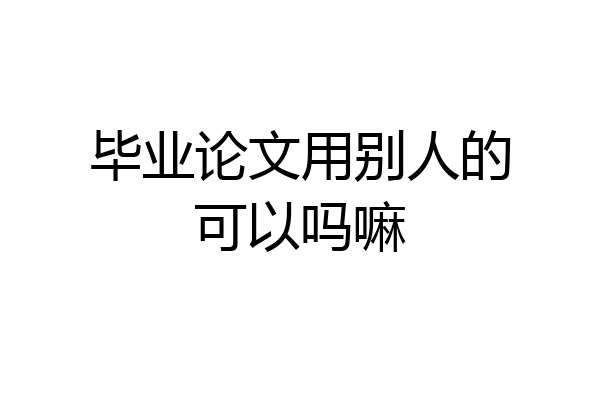 毕业论文用别人的可以吗嘛