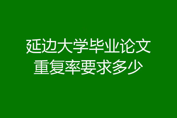 延边大学毕业论文重复率要求多少