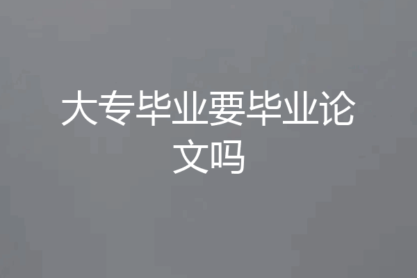 大专毕业要毕业论文吗
