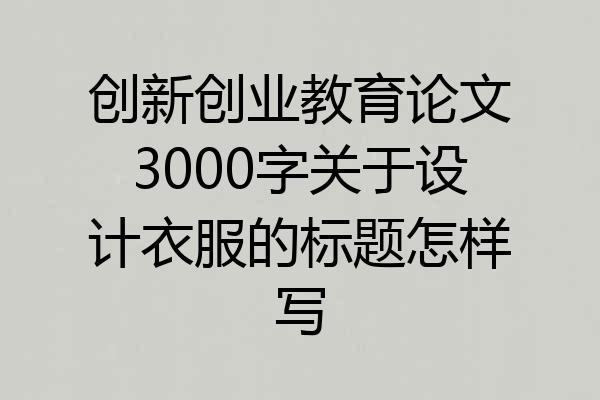 创新创业教育论文3000字关于设计衣服的标题怎样写