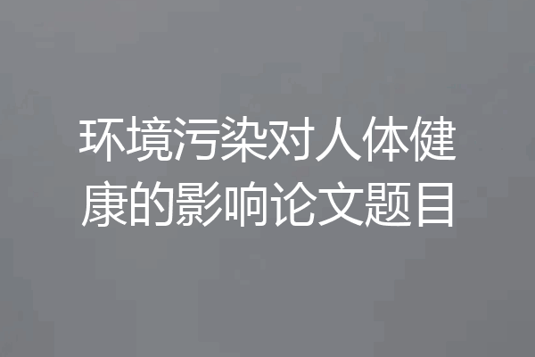 环境污染对人体健康的影响论文题目