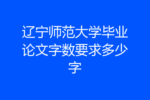 辽宁师范大学毕业论文字数要求多少字