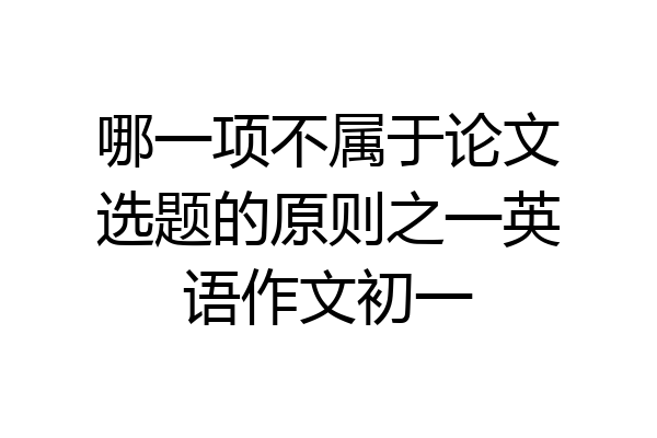 哪一项不属于论文选题的原则之一英语作文初一