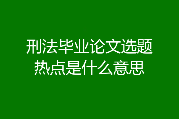 刑法毕业论文选题热点是什么意思