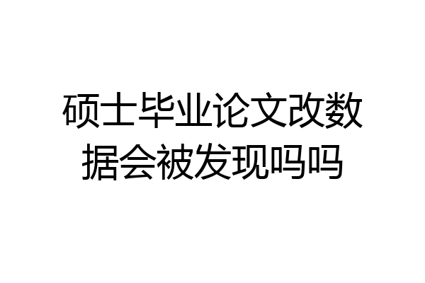 硕士毕业论文改数据会被发现吗吗