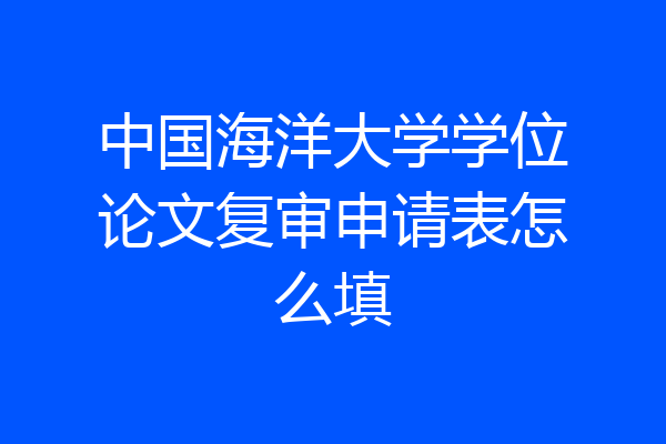 中国海洋大学学位论文复审申请表怎么填