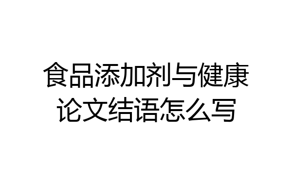 食品添加剂与健康论文结语怎么写