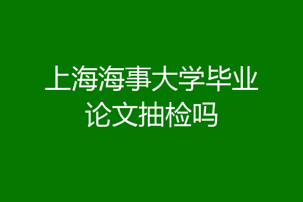 上海海事大学毕业论文抽检吗