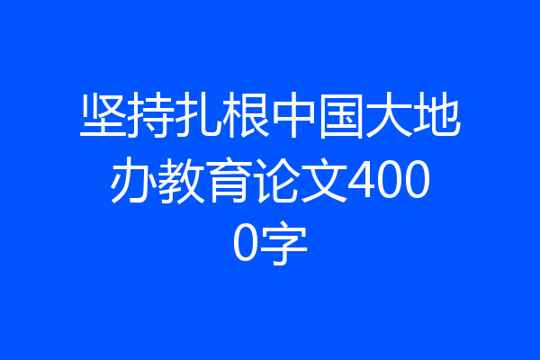 坚持扎根中国大地办教育论文4000字