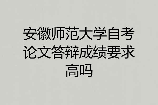 安徽师范大学自考论文答辩成绩要求高吗