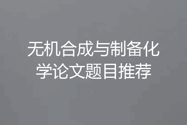 无机合成与制备化学论文题目推荐