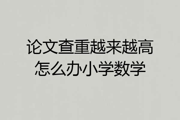 论文查重越来越高怎么办小学数学