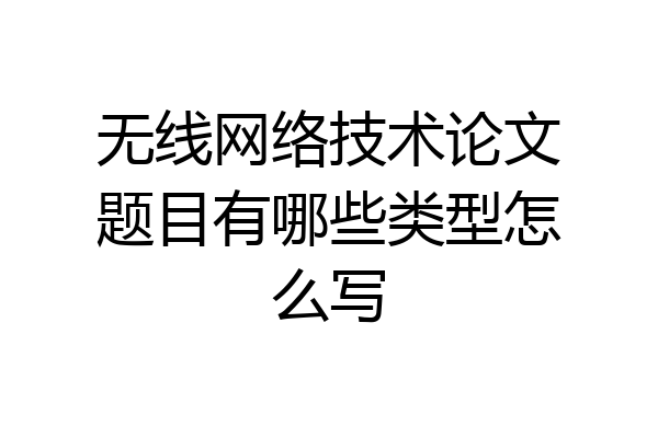 无线网络技术论文题目有哪些类型怎么写
