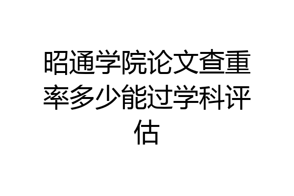 昭通学院论文查重率多少能过学科评估