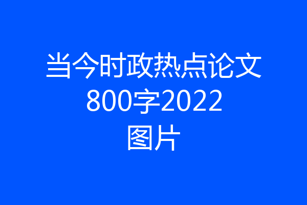 当今时政热点论文800字2022图片