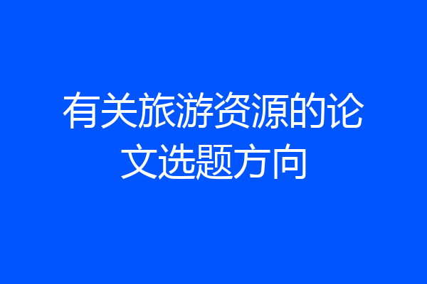 有关旅游资源的论文选题方向