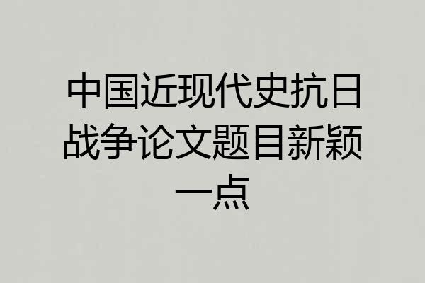 中国近现代史抗日战争论文题目新颖一点