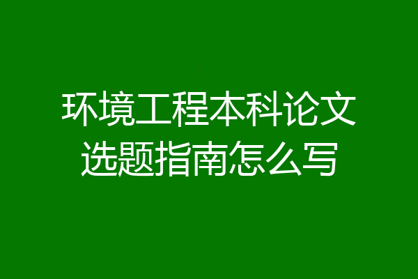 环境工程本科论文选题指南怎么写