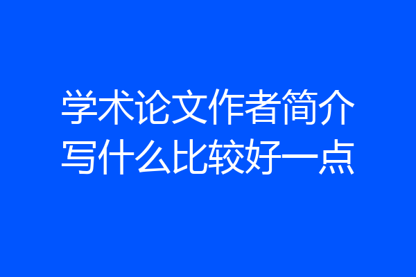 学术论文作者简介写什么比较好一点