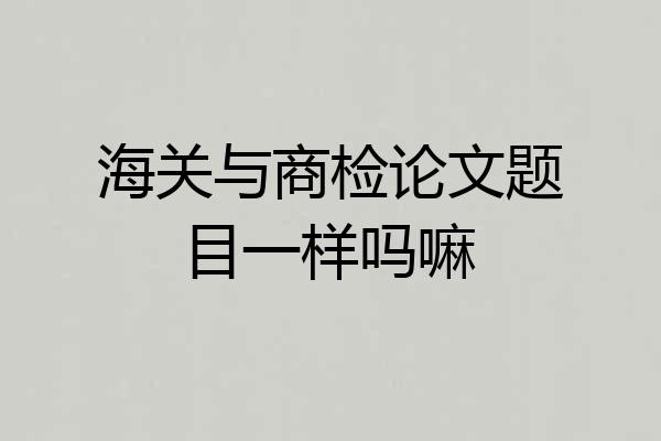 海关与商检论文题目一样吗嘛