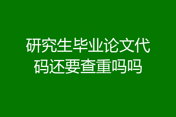 研究生毕业论文代码还要查重吗吗