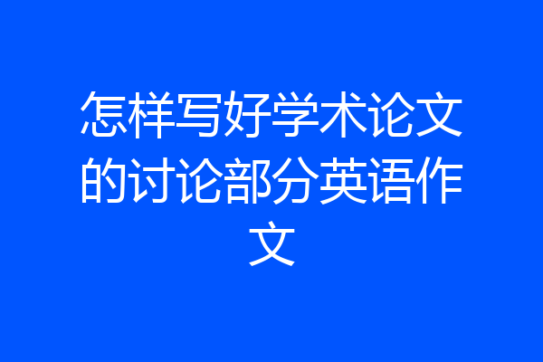 怎样写好学术论文的讨论部分英语作文