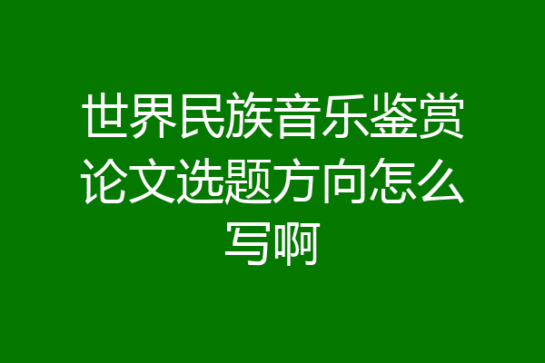 世界民族音乐鉴赏论文选题方向怎么写啊