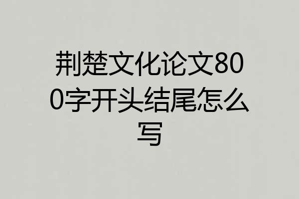 荆楚文化论文800字开头结尾怎么写